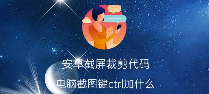 安卓截屏裁剪代码 电脑截图键ctrl加什么？